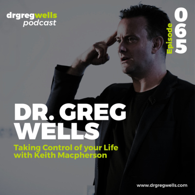 #65. Dr. Greg Wells on Taking Control of your Life with Keith Macpherson