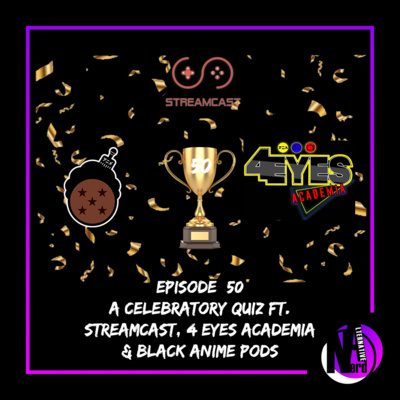 Episode 50 - A Celebratory Quiz ft Streamcast, 4 Eyes Academia & Black Anime Pods 