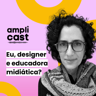 AMPLICAST#18 - Eu, designer e educadora midiática?