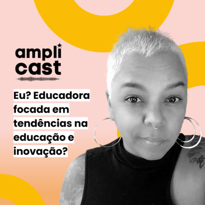 Amplicast #21 - Eu? Educadora focada em tendências na educação e inovação?