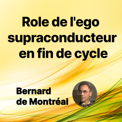 FP073 - Role de l'ego supraconducteur en fin de cycle (par Bernard de Montréal)