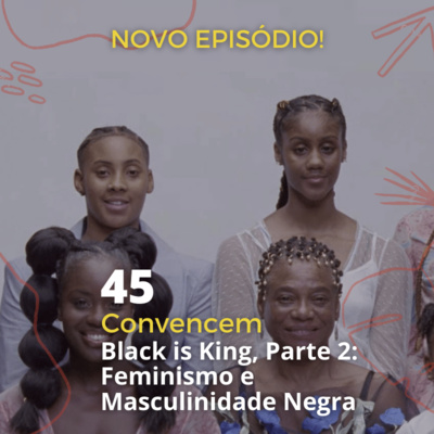 45 - "Convencem" - 'Black is King', Parte 2: Feminismo e Masculinidade Negra