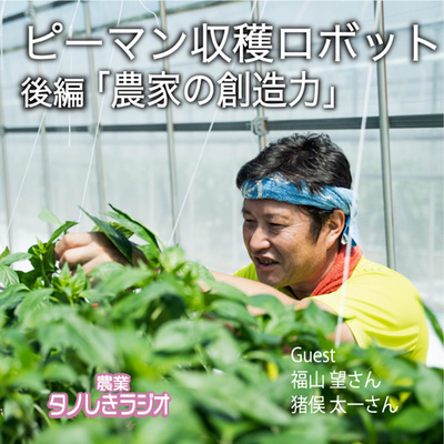 #64 【ピーマン収穫ロボット後編】「農家の創造力」福山望さん 猪俣太一さん