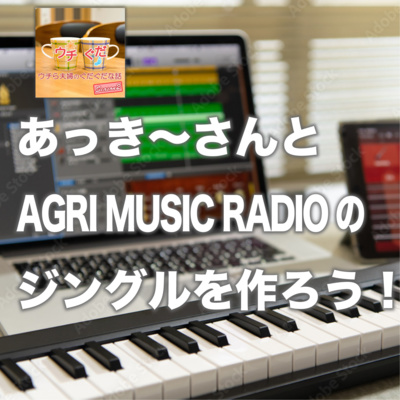#81 ウチぐだのあっき〜さんとAGRI MUSIC RADIO のジングルを作ろう!後編