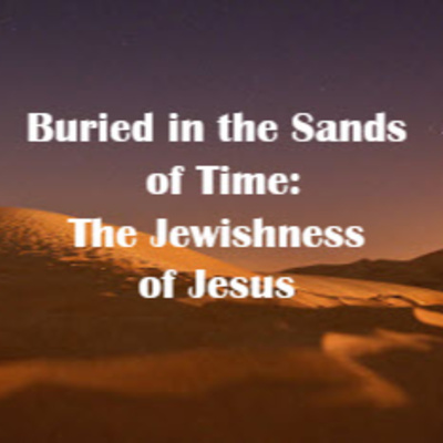 Buried in the Sands of Time: The Jewishness of Jesus - Pt 1