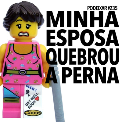 PoDeixar #235: Minha esposa quebrou a perna