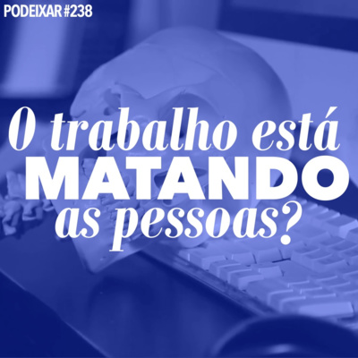 PoDeixar #238: O trabalho está matando as pessoas?