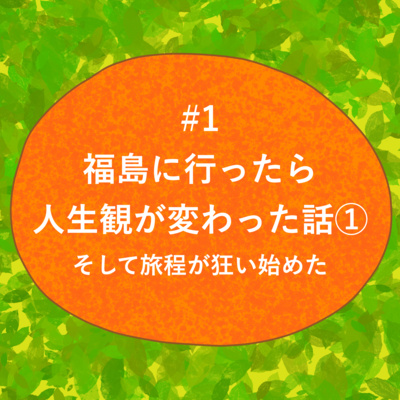#1 - 福島に行ったら人生観が変わった話① そして旅程が狂い始めた episode artwork
