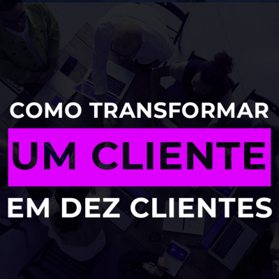 #27 Como transformar 1 cliente em 10