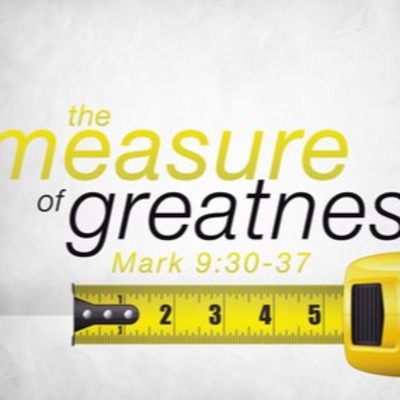 "The Measure of Greatness" Proper 20 RCL B September 23, 2018 Sermon & Roundtable