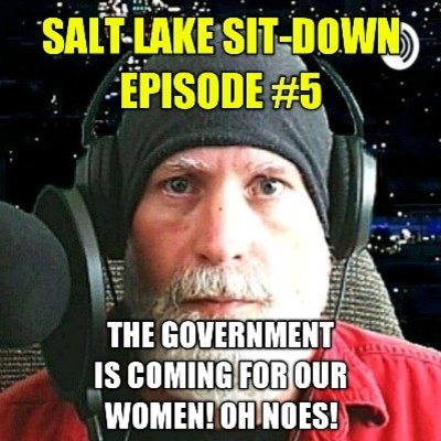 Salt Lake Sit-Down Episode #5 The Government Is Coming For Our Women! Oh Noes!
