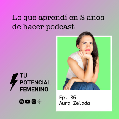 Ep. 86 | Lo que aprendí en 2 años de hacer podcast, por Aura Zelada - Tu Potencial Femenino