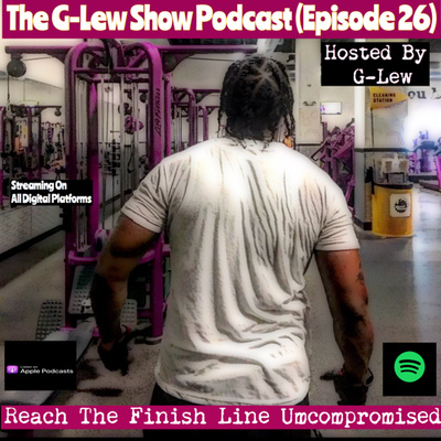 The G-Lew Show Podcast (Episode 26) "Reach The Finish Line Uncompromised"