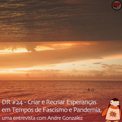 DR #24 | Criar e Recriar Esperanças em Tempos de Fascismo e Pandemia, uma entrevista com André Gonzalez