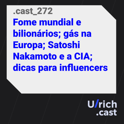 Ep. 272 - Fome mundial e bilionários; gás na Europa; Satoshi Nakamoto e a CIA; dicas para influencers