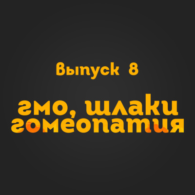 Выпуск 8: ГМО, шлаки, гомеопатия