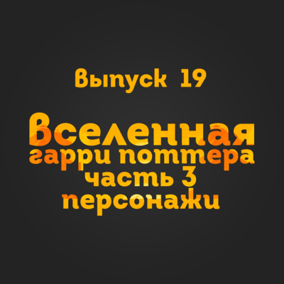 Выпуск 19: Вселенная Гарри Поттера. Часть 3. Персонажи