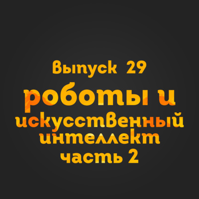 Выпуск 29: Роботы и искусственный интеллект. Часть 2