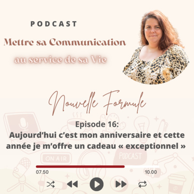 Mettre sa Communication au service de sa Vie Nouvelle Formule Episode 16: Aujourd’hui c’est mon anniversaire et cette année je m’offre un cadeau « exceptionnel »