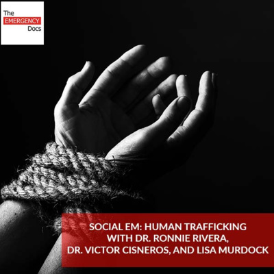 Ep. 59 Social EM: Human Trafficking With Dr. Ronnie Rivera, Lisa Murdock And Dr. Victor Cisneros