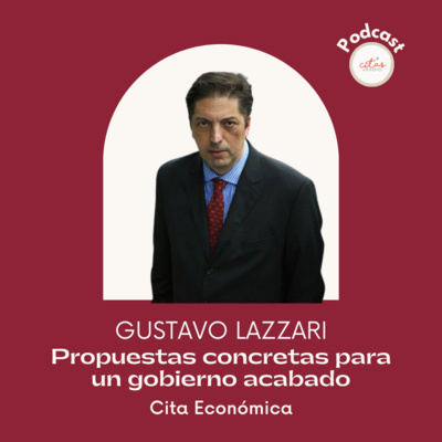 #316 Cita Económica - Gustavo Lazzari: Propuestas concretas para un gobierno acabado económicamente episode artwork