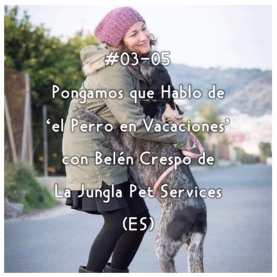 #03-05 - Pongamos que Hablo de 'el Perro en Vacaciones' con Belén Crespo de La Jungla Pet Services (ES) episode artwork