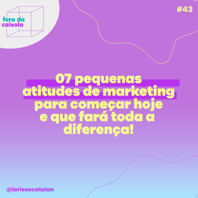 #43 07 pequenas atitudes para começar HOJE e que fará toda diferença no seu marketing!