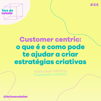 #44 Customer Centric: o que é e como pode te ajudar a criar estratégias criativas!