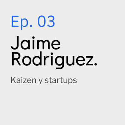 Ep. 03 Jaime Rodríguez de Santiago, Kaizen y startups