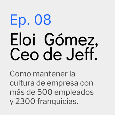 Ep. 08 Eloi Gómez, Ceo de Jeff. Cómo mantener la cultura de empresa con más de 500 empleados. 