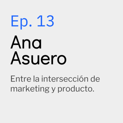 Ep. 13 Ana Asuero - Entre la intersección entre marketing y producto.