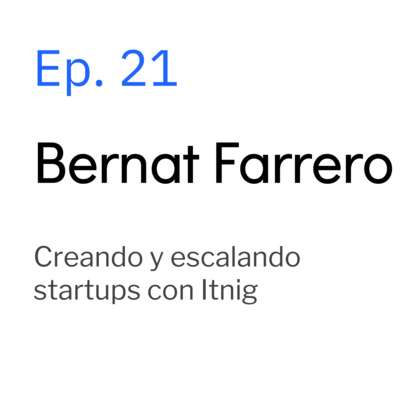 Ep. 21 Bernat Farrero. Creando y escalando startups con Itnig