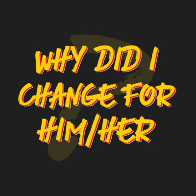 002 | WHY Did I Change For Him / Her?