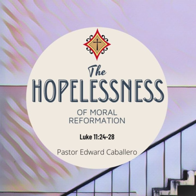 The Hopelessness of Moral Reformation (Luke 11:24-28) - Pastor Edward Caballero