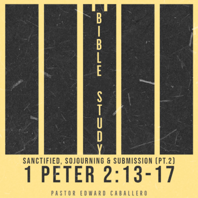 Sanctified, Sojourning and Submission pt.2 (1 Peter 2:13-17) - Pastor Edward Caballero