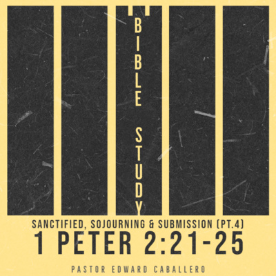 Sanctified, Sojourning & Submission pt.4 (1 Peter 2:21-25) - Pastor Edward Caballero