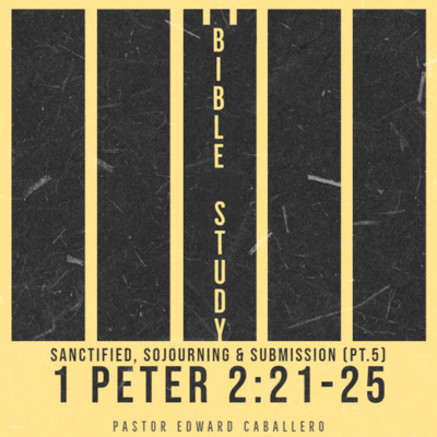 Sanctified, Sojourning & Submission pt.5 (1 Peter 2:21-25) - Pastor Edward Caballero