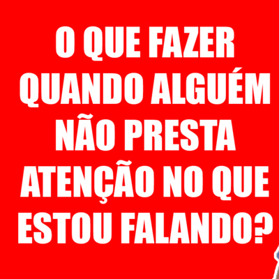 O Que Fazer Quando Alguém Não Presta Atenção no que estou Falando? episode artwork