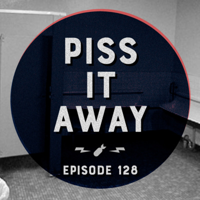 Episode 128 - "Piss It Away"