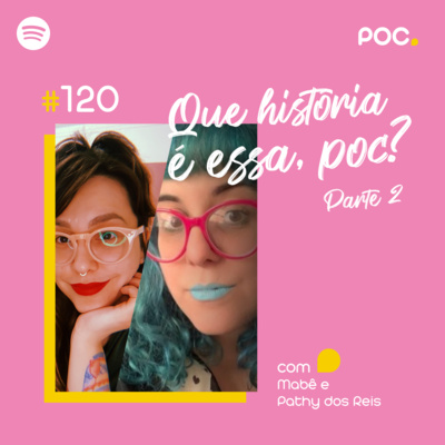 120: Que história é essa, POC? II (com Mabê e Pathy dos Reis)