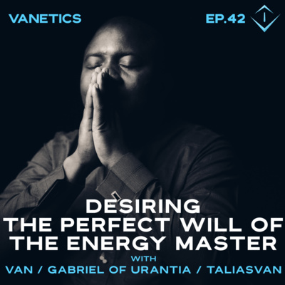 42: Desiring The Perfect Will of The Energy Master by Van / Gabriel of Urantia / TaliasVan | Vanetics