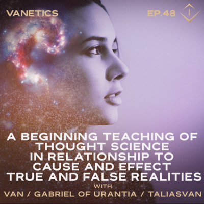 48: Thought Science In Relationship To Cause And Effect. True And False Realities. by Van / Gabriel of Urantia / TaliasVan | Vanetics