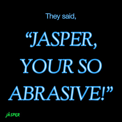 “They said, Jasper, Your So Abrasive!”