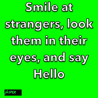 Smile at strangers look into their eyes, and say hello