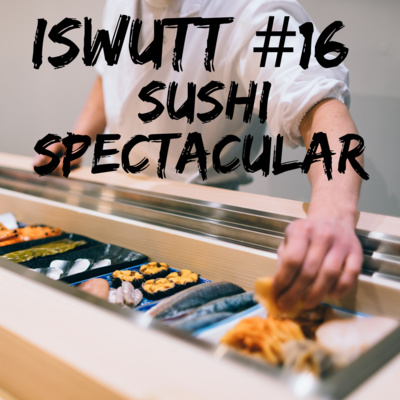 ISWUTT #16: The Sushi Spectacular!