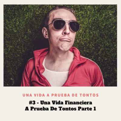 #3 - Una Vida Financiera A Prueba De Tontos Parte 1