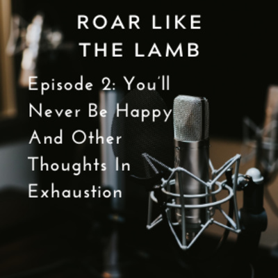 Episode 2: You’ll Never Be Happy And Other Thoughts In Exhaustion