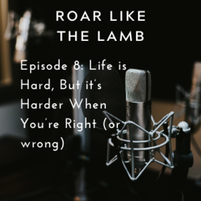 Episode 8: Life is Hard, But it’s Harder When You’re Right (or wrong)