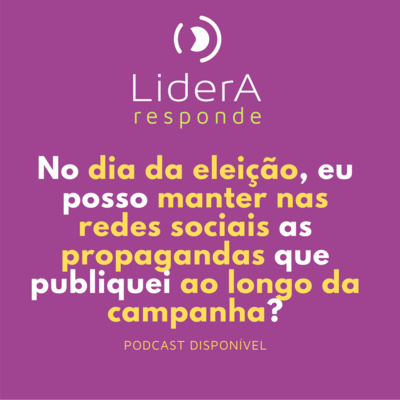 Lidera Responde #13 - No dia da eleição, eu posso manter nas redes sociais as propagandas que publiquei ao longo da campanha?