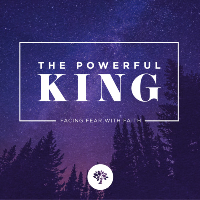 The Powerful King: Facing Fear With Faith